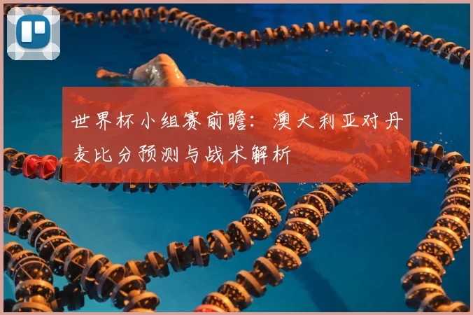 世界杯小组赛前瞻：澳大利亚对丹麦比分预测与战术解析