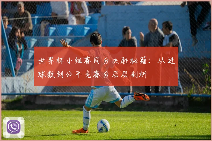 世界杯小组赛同分决胜秘籍：从进球数到公平竞赛分层层剖析