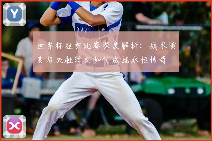 世界杯经典比赛深度解析：战术演变与决胜时刻如何成就永恒传奇