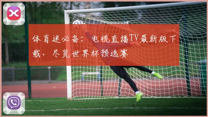 体育迷必备：电视直播TV最新版下载，尽览世界杯预选赛