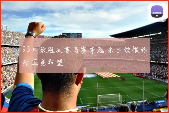 93年欧冠决赛马赛夺冠 米兰饮恨终结卫冕希望