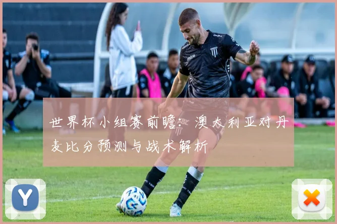 世界杯小组赛前瞻：澳大利亚对丹麦比分预测与战术解析