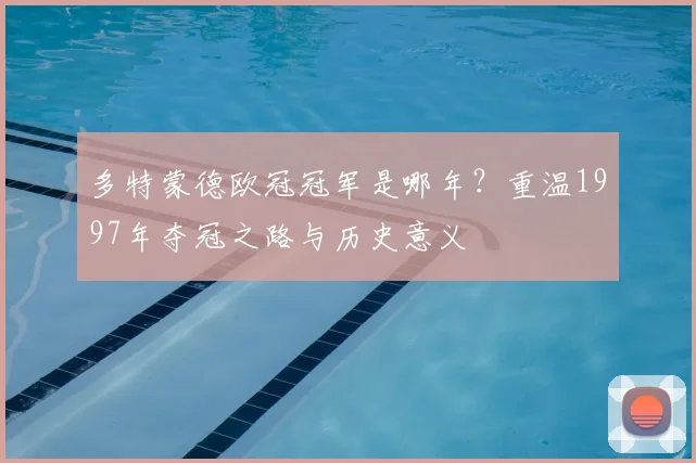 多特蒙德欧冠冠军是哪年？重温1997年夺冠之路与历史意义