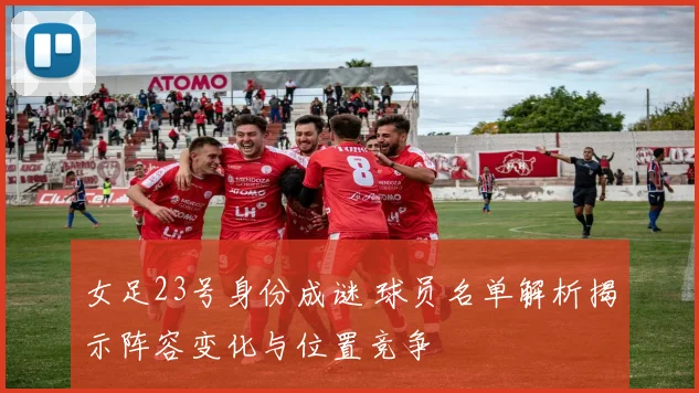 女足23号身份成谜 球员名单解析揭示阵容变化与位置竞争