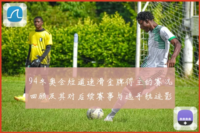 94冬奥会短道速滑金牌得主的赛况回顾及其对后续赛事与选手轨迹影响