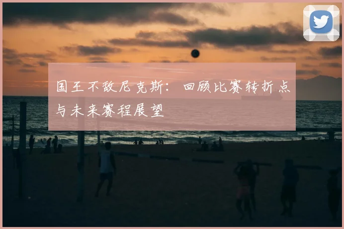 国王不敌尼克斯：回顾比赛转折点与未来赛程展望