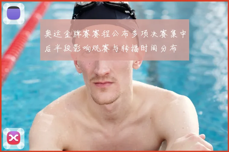 奥运金牌赛赛程公布多项决赛集中后半段影响观赛与转播时间分布